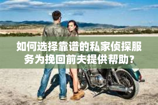 如何选择靠谱的私家侦探服务为挽回前夫提供帮助？