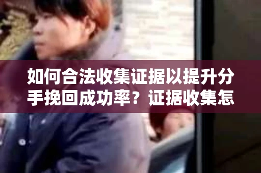 如何合法收集证据以提升分手挽回成功率？证据收集怎么办？