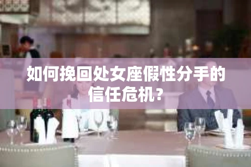 如何挽回处女座假性分手的信任危机？