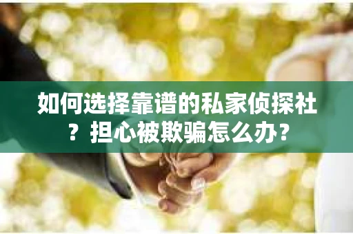 如何选择靠谱的私家侦探社？担心被欺骗怎么办？