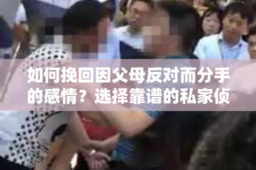 如何挽回因父母反对而分手的感情？选择靠谱的私家侦探社怎么办？