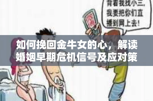如何挽回金牛女的心，解读婚姻早期危机信号及应对策略