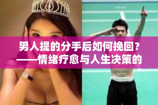 男人提的分手后如何挽回？——情绪疗愈与人生决策的干货指南
