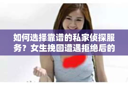 如何选择靠谱的私家侦探服务？女生挽回遭遇拒绝后的调查怎么办？