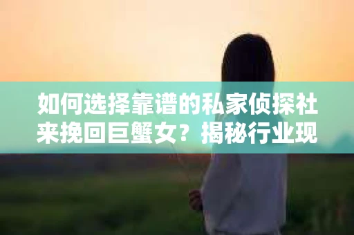 如何选择靠谱的私家侦探社来挽回巨蟹女？揭秘行业现状与陷阱，让你轻松避坑