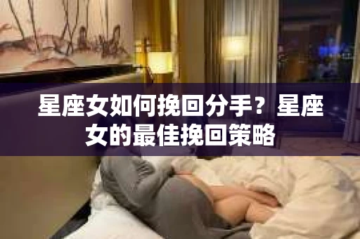 星座女如何挽回分手？星座女的最佳挽回策略