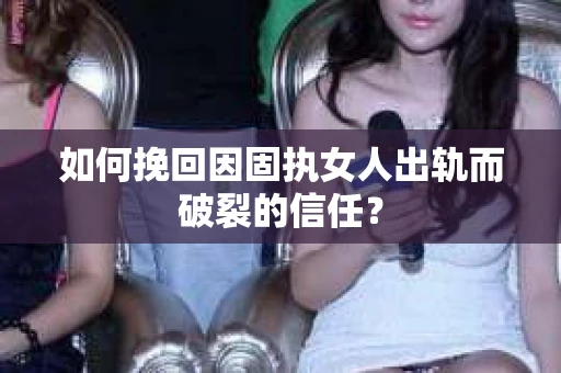 如何挽回因固执女人出轨而破裂的信任？