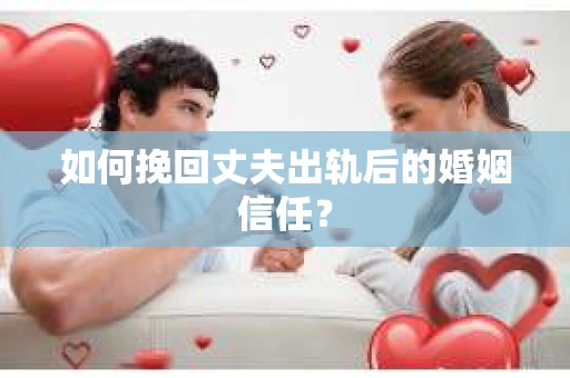 如何挽回丈夫出轨后的婚姻信任？