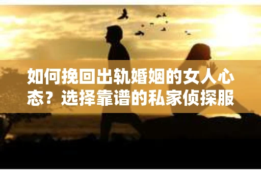 如何挽回出轨婚姻的女人心态？选择靠谱的私家侦探服务指南