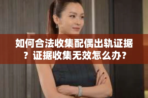 如何合法收集配偶出轨证据？证据收集无效怎么办？