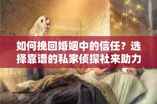 如何挽回婚姻中的信任？选择靠谱的私家侦探社来助力