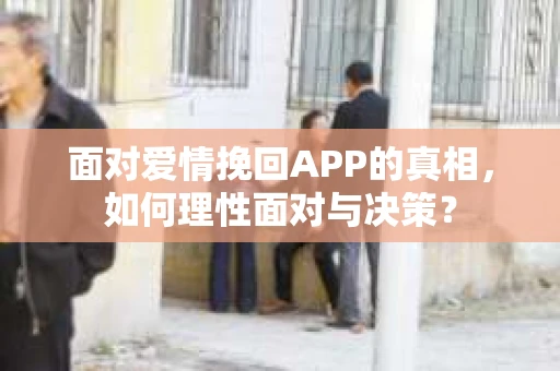 面对爱情挽回APP的真相，如何理性面对与决策？