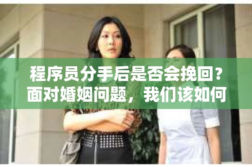 程序员分手后是否会挽回？面对婚姻问题，我们该如何应对？