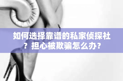 如何选择靠谱的私家侦探社？担心被欺骗怎么办？