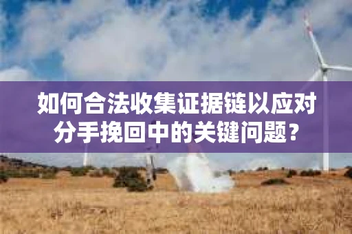 如何合法收集证据链以应对分手挽回中的关键问题？