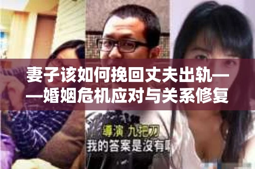 妻子该如何挽回丈夫出轨——婚姻危机应对与关系修复全攻略