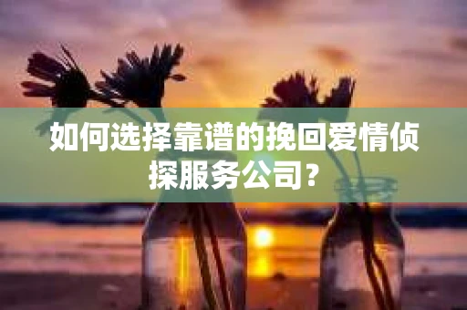 如何选择靠谱的挽回爱情侦探服务公司？