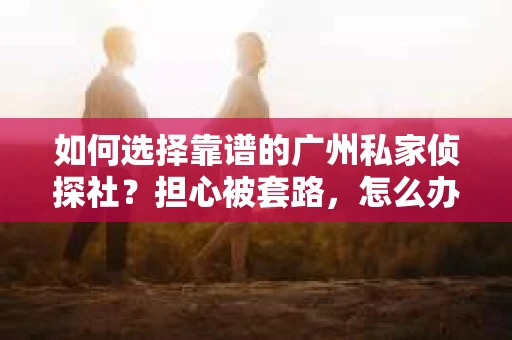 如何选择靠谱的广州私家侦探社？担心被套路，怎么办？