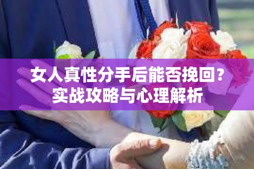 女人真性分手后能否挽回？实战攻略与心理解析