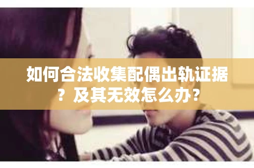 如何合法收集配偶出轨证据？及其无效怎么办？