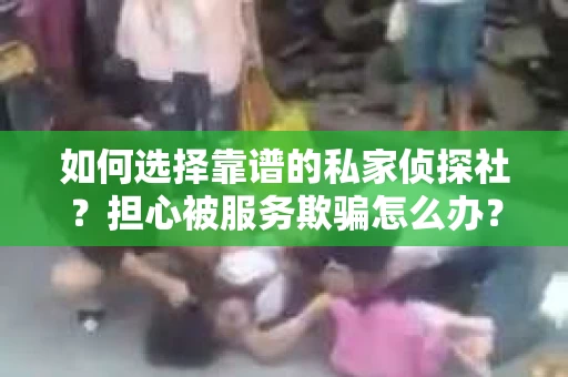 如何选择靠谱的私家侦探社？担心被服务欺骗怎么办？
