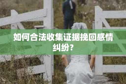 如何合法收集证据挽回感情纠纷？