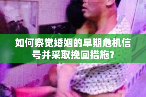 如何察觉婚姻的早期危机信号并采取挽回措施？