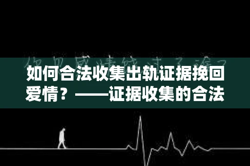 如何合法收集出轨证据挽回爱情？——证据收集的合法性与有效性解析