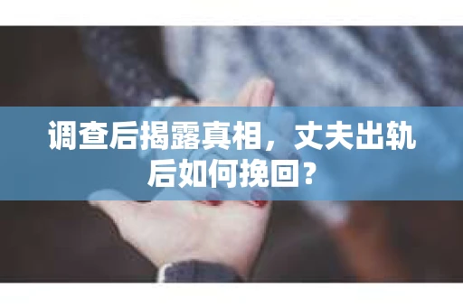 调查后揭露真相，丈夫出轨后如何挽回？