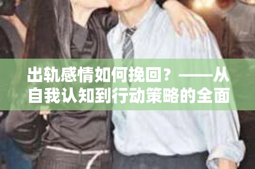 出轨感情如何挽回？——从自我认知到行动策略的全面解析