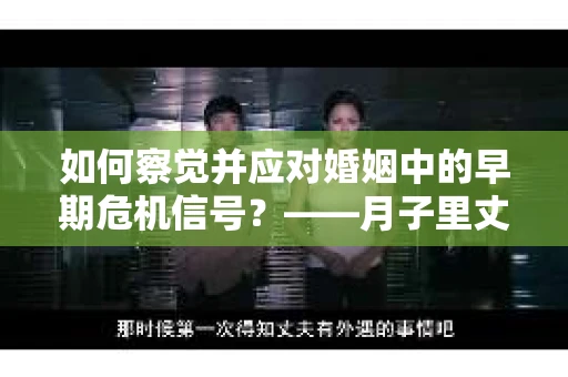 如何察觉并应对婚姻中的早期危机信号？——月子里丈夫出轨后的挽回策略