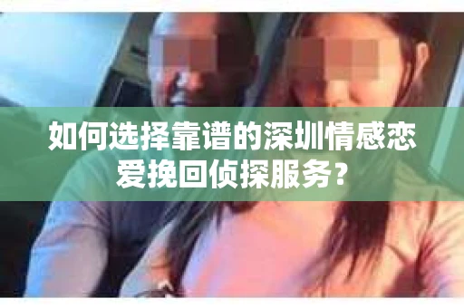 如何选择靠谱的深圳情感恋爱挽回侦探服务？