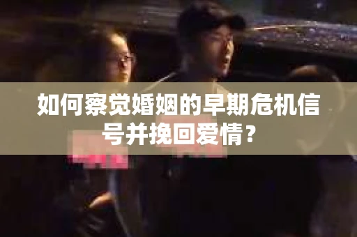 如何察觉婚姻的早期危机信号并挽回爱情？
