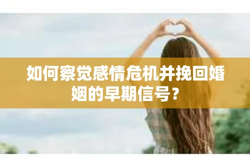 如何察觉感情危机并挽回婚姻的早期信号？