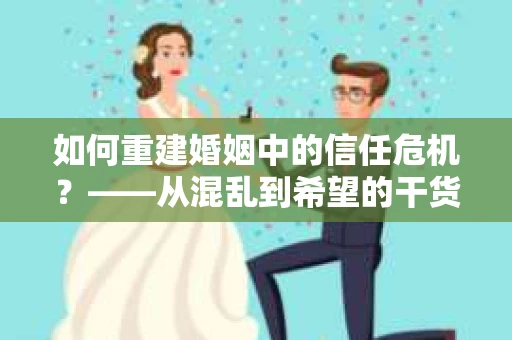 如何重建婚姻中的信任危机？——从混乱到希望的干货指南