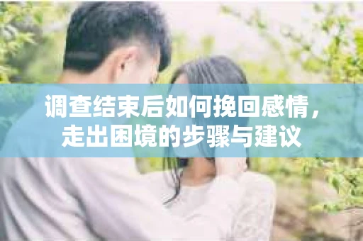 调查结束后如何挽回感情，走出困境的步骤与建议