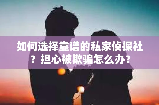 如何选择靠谱的私家侦探社?担心被欺骗怎么办? 如何选择靠谱的私家侦探社?担心被欺骗怎么办?