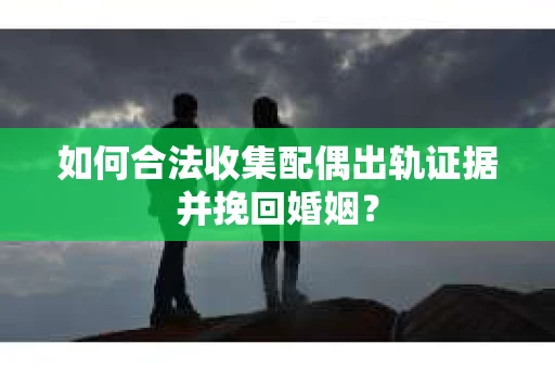 如何合法收集配偶出轨证据并挽回婚姻？