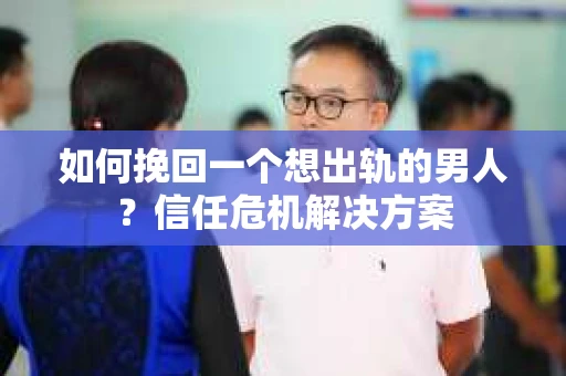 如何挽回一个想出轨的男人？信任危机解决方案