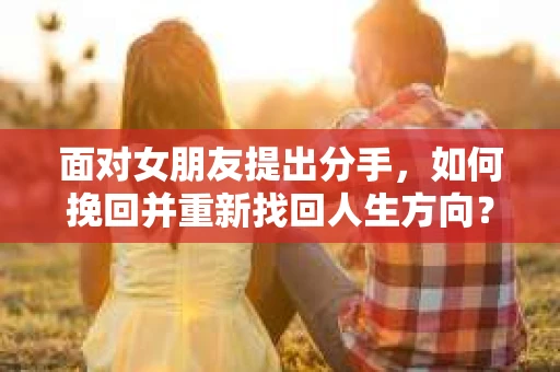 面对女朋友提出分手，如何挽回并重新找回人生方向？