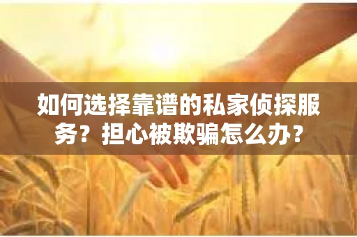 如何选择靠谱的私家侦探服务？担心被欺骗怎么办？