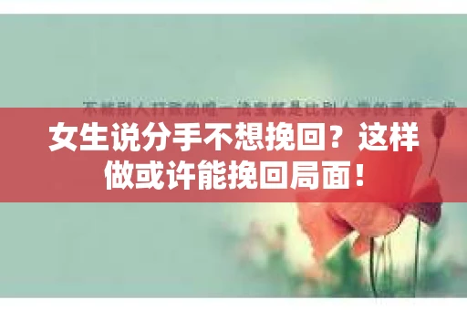 女生说分手不想挽回？这样做或许能挽回局面！