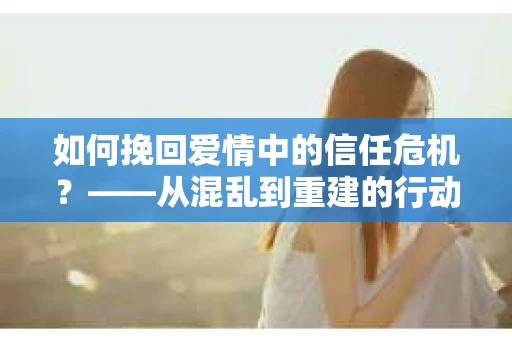 如何挽回爱情中的信任危机？——从混乱到重建的行动指南