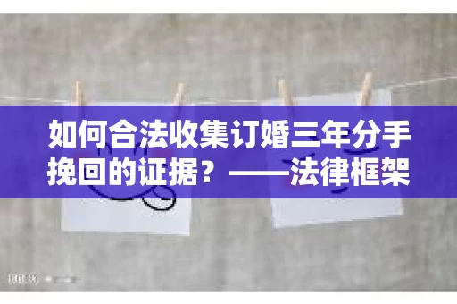 如何合法收集订婚三年分手挽回的证据？——法律框架下的有效证据收集方案