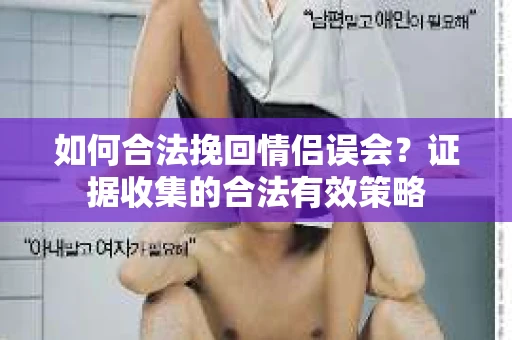 如何合法挽回情侣误会?证据收集的合法有效策略 如何合法挽回情侣误会?证据收集的合法有效策略