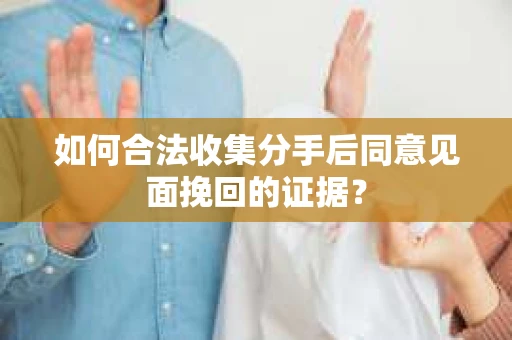 如何合法收集分手后同意见面挽回的证据？