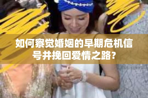 如何察觉婚姻的早期危机信号并挽回爱情之路？