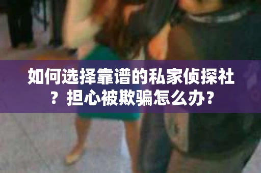 如何选择靠谱的私家侦探社？担心被欺骗怎么办？
