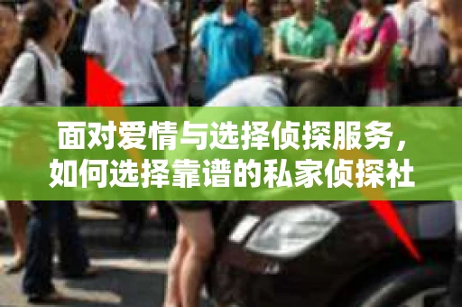 面对爱情与选择侦探服务，如何选择靠谱的私家侦探社？