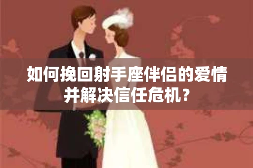 如何挽回射手座伴侣的爱情并解决信任危机？